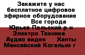 Закажите у нас бесплатное цифровое эфирное оборудование dvb-t2 - Все города, Юрьев-Польский р-н Электро-Техника » Аудио-видео   . Ханты-Мансийский,Когалым г.